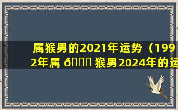 属猴男的2021年运势（1992年属 🐞 猴男2024年的运势和婚姻）